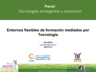 Lima, 23, 24 y 25 de octubre de 2019
Panel:
Tecnologías emergentes y educación
FACULTAD DE
EDUCACIÓN
Entornos flexibles de formación mediados por
Tecnología
Juan Silva
juan.silva@usach.cl
@jesilvaq
 