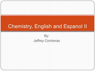 Chemistry, English and Espanol II
                 By:
          Jeffrey Contreras
 