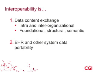 Interoperability is…
1. Data content exchange
• Intra and inter-organizational
• Foundational, structural, semantic
2. EHR and other system data
portability
 