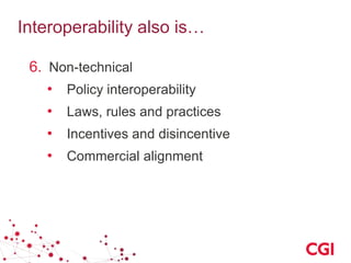 Interoperability also is…
6. Non-technical
• Policy interoperability
• Laws, rules and practices
• Incentives and disincentive
• Commercial alignment
 