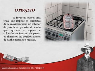 O PROJETO
        A Invenção possui uma
trava que impede as compotas
de se movimentarem no interior
da panela de pressão, de modo
que, quando o suporte é
colocado no interior da panela
os alimentos são cozidos através
de banho maria, sob pressão.
 