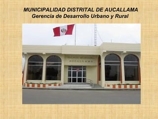 MUNICIPALIDAD DISTRITAL DE AUCALLAMA
  Gerencia de Desarrollo Urbano y Rural
 
