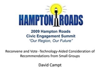 2009 Hampton Roads
            Civic Engagement Summit
             “Our Region, Our Future”

Reconvene and Vote -Technology-Aided Consideration of
        Recommendations from Small Groups

                   David Campt
 