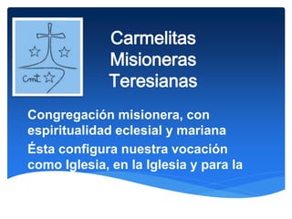 Carmelitas
Misioneras
Teresianas
Congregación misionera, con
espiritualidad eclesial y mariana
Ésta configura nuestra vocación
como Iglesia, en la Iglesia y para la
Iglesia.
 