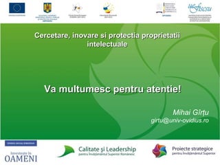 Cercetare, inovare si protectia proprietatii intelectuale Va multumesc pentru atentie! Mihai G îrţu [email_address] 