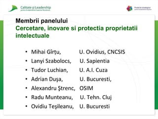 Mihai Gîrţu,  U. Ovidius, CNCSIS Lanyi Szabolocs,  U. Sapientia Tudor Luchian,  U. A.I. Cuza Adrian Duşa,  U. Bucuresti, Alexandru Ştrenc,  OSIM Radu Munteanu,  U. Tehn. Cluj Ovidiu Teşileanu,  U. Bucuresti Membrii panelului  Cercetare, inovare si protectia proprietatii  intelectuale 