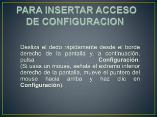Desliza el dedo rápidamente desde el borde 
derecho de la pantalla y, a continuación, 
pulsa Configuración. 
(Si usas un mouse, señala el extremo inferior 
derecho de la pantalla, mueve el puntero del 
mouse hacia arriba y haz clic en 
Configuración). 
 
