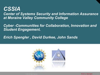 CSSIA
Center of Systems Security and Information Assurance
at Moraine Valley Community College

Cyber -Communities for Collaboration, Innovation and
Student Engagement.

Erich Spengler , David Durkee, John Sands




            © 2008 All Rights Reserved      Erich J. Spengler   1
 