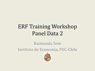 ERF Training Workshop
Panel Data 2
Raimundo Soto
Instituto de Economía, PUC-Chile
 
