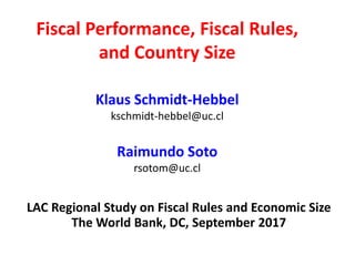 Fiscal Performance, Fiscal Rules,
and Country Size
Klaus Schmidt-Hebbel
kschmidt-hebbel@uc.cl
Raimundo Soto
rsotom@uc.cl
LAC Regional Study on Fiscal Rules and Economic Size
The World Bank, DC, September 2017
 