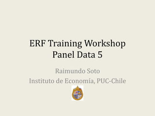 ERF Training Workshop
Panel Data 5
Raimundo Soto
Instituto de Economía, PUC-Chile
 