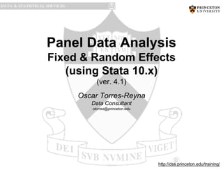 PU/DSS/OTR
Panel Data Analysis
Fixed & Random Effects
(using Stata 10.x)
(ver. 4.1)
Oscar Torres-Reyna
Data Consultant
otorres@princeton.edu
http://dss.princeton.edu/training/
 