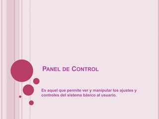 PANEL DE CONTROL


Es aquel que permite ver y manipular los ajustes y
controles del sistema básico al usuario.
 