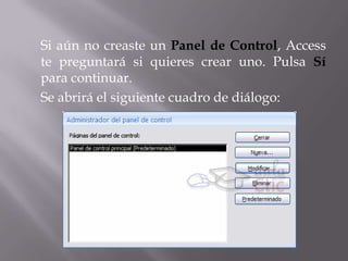 Si aún no creaste un Panel de Control, Access
te preguntará si quieres crear uno. Pulsa Sí
para continuar.
Se abrirá el siguiente cuadro de diálogo:
 