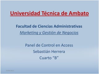 Universidad Técnica de Ambato

             Facultad de Ciencias Administrativas
               Marketing y Gestión de Negocios

                 Panel de Control en Access
                     Sebastián Herrera
                         Cuarto “B”

25/06/2012
 