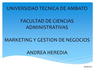 UNIVERSIDAD TECNICA DE AMBATO

     FACULTAD DE CIENCIAS
       ADMINISTRATIVAS

MARKETING Y GESTION DE NEGOCIOS

        ANDREA HEREDIA

                            26/06/2012
 
