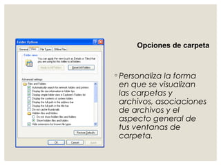 Opciones de carpeta 
◦ Personaliza la forma 
en que se visualizan 
las carpetas y 
archivos, asociaciones 
de archivos y el 
aspecto general de 
tus ventanas de 
carpeta. 
 