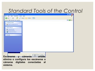 Standard Tools of the Control 
Panel 
Escáneres y cámaras - añade, 
elimina o configura los escáneres o 
cámaras digitales conectadas al 
sistema. 
 