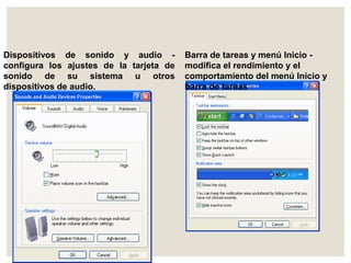Dispositivos de sonido y audio - 
configura los ajustes de la tarjeta de 
sonido de su sistema u otros 
dispositivos de audio. 
Barra de tareas y menú Inicio - 
modifica el rendimiento y el 
comportamiento del menú Inicio y 
barra de tareas 
 