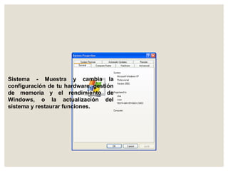 Sistema - Muestra y cambia la 
configuración de tu hardware, gestión 
de memoria y el rendimiento de 
Windows, o la actualización del 
sistema y restaurar funciones. 
 