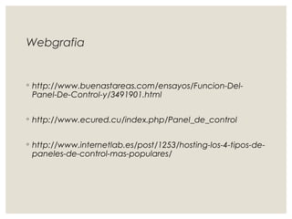 Webgrafia 
◦ http://www.buenastareas.com/ensayos/Funcion-Del- 
Panel-De-Control-y/3491901.html 
◦ http://www.ecured.cu/index.php/Panel_de_control 
◦ http://www.internetlab.es/post/1253/hosting-los-4-tipos-de-paneles- 
de-control-mas-populares/ 

