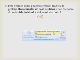  Pero veamos cómo podemos crearlo. Haz clic la
  pestaña Herramientas de base de datos y haz clic sobre
  el botón Administrador del panel de control.

                          
 