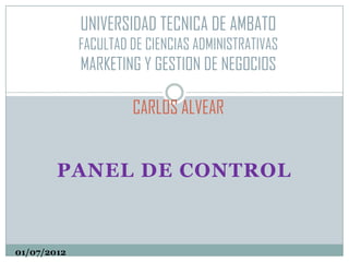 UNIVERSIDAD TECNICA DE AMBATO
             FACULTAD DE CIENCIAS ADMINISTRATIVAS
             MARKETING Y GESTION DE NEGOCIOS

                      CARLOS ALVEAR


        PANEL DE CONTROL



01/07/2012
 