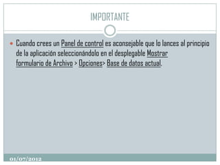IMPORTANTE

 Cuando crees un Panel de control es aconsejable que lo lances al principio
  de la aplicación seleccionándolo en el desplegable Mostrar
  formulario de Archivo > Opciones> Base de datos actual.




01/07/2012
 