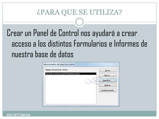 ¿PARA QUE SE UTILIZA?

Crear un Panel de Control nos ayudará a crear
 acceso a los distintos Formularios e Informes de
 nuestra base de datos




01/07/2012
 