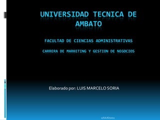 UNIVERSIDAD TECNICA DE
        AMBATO
FACULTAD DE CIENCIAS ADMINISTRATIVAS

CARRERA DE MARKETING Y GESTION DE NEGOCIOS




  Elaborado por: LUIS MARCELO SORIA




                          1/JULIO/2012
 