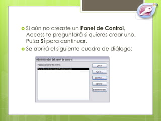  Siaún no creaste un Panel de Control,
  Access te preguntará si quieres crear uno.
  Pulsa Sí para continuar.
 Se abrirá el siguiente cuadro de diálogo:
 
