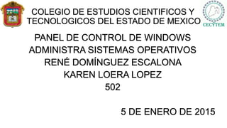 COLEGIO DE ESTUDIOS CIENTIFICOS Y
TECNOLOGICOS DEL ESTADO DE MEXICO
PANEL DE CONTROL DE WINDOWS
ADMINISTRA SISTEMAS OPERATIVOS
RENÉ DOMÍNGUEZ ESCALONA
KAREN LOERA LOPEZ
502
5 DE ENERO DE 2015
 