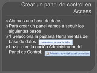  Abrimos  una base de datos
 Para crear un panel vamos a seguir los
  siguientes pasos
 1 Selecciona la pestaña Herramientas de
  base de datos
y haz clic en la opción Administrador del
  Panel de Control.
 