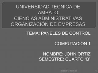 TEMA: PANELES DE CONTROL

          COMPUTACION 1

     NOMBRE: JOHN ORTIZ
    SEMESTRE: CUARTO “B”

            25/06/2012 10:05:01   1
 