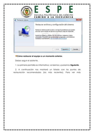 Cómo restaurar el equipo a un momento anterior.
Debes seguir el asistente.
1. La primera pantalla es informativa. La leemos y pulsamos Siguiente.
2. A continuación nos mostrará un listado con los puntos de
restauración recomendados (los más recientes). Para ver más
 
