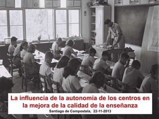 La influencia de la autonomía de los centros en
la mejora de la calidad de la enseñanza
Santiago de Compostela, 22-11-2013

 