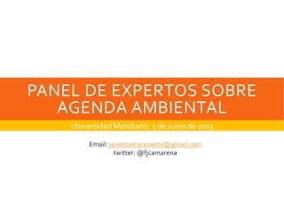PANEL DE EXPERTOS SOBRE 
AGENDA AMBIENTAL
Universidad Meridiano, 5 de Junio de 2013
Email: javiercamarenamx@gmail.com
twitter: @fjcamarena
 