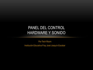 PANEL DEL CONTROL
   HARDWARE Y SONIDO
                Por Tech Room
Institución Educativa Fray José Joaquín Escobar
 