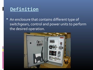 Definition
 An enclosure that contains different type of
switchgears, control and power units to perform
the desired operation.
 