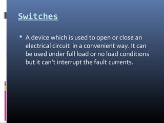 Switches
 A device which is used to open or close an
electrical circuit in a convenient way. It can
be used under full lo...