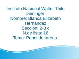 Instituto Nacional Walter Thilo
Deininger
Nombre: Blanca Elizabeth
Hernández
Sección: 2-3 c
N.de lista: 16
Tema: Panel de tareas.
 