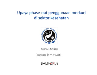 Upaya phase-out penggunaan merkuri
di sektor kesehatan
Yuyun Ismawati
Jakarta, 1 Juni 2011
 