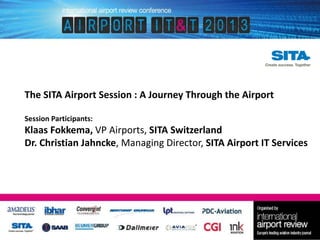 The SITA Airport Session : A Journey Through the Airport
Session Participants:

Klaas Fokkema, VP Airports, SITA Switzerland
Dr. Christian Jahncke, Managing Director, SITA Airport IT Services

 