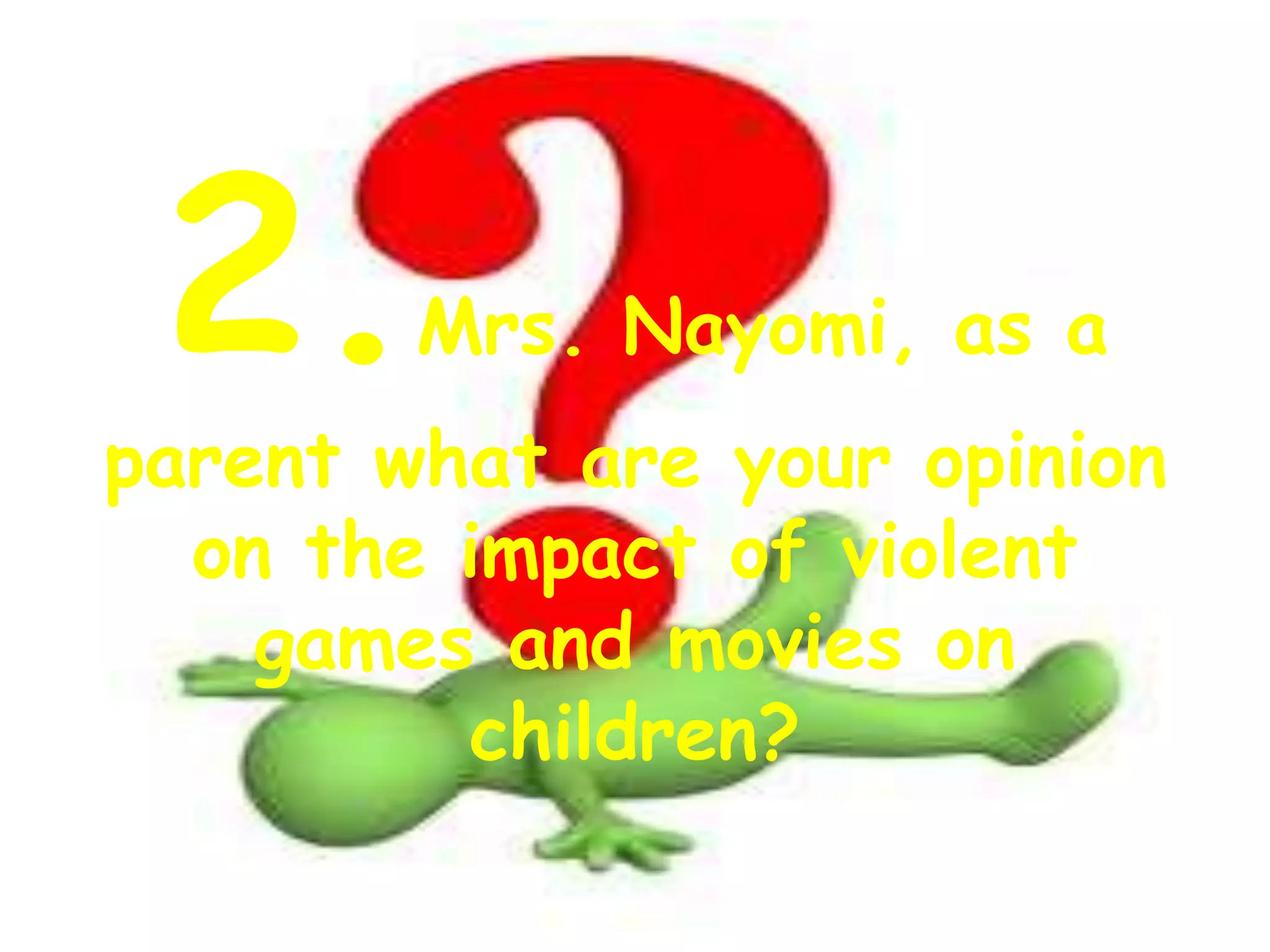 2.Mrs. Nayomi, as a
parent what are your opinion
on the impact of violent
games and movies on
children?