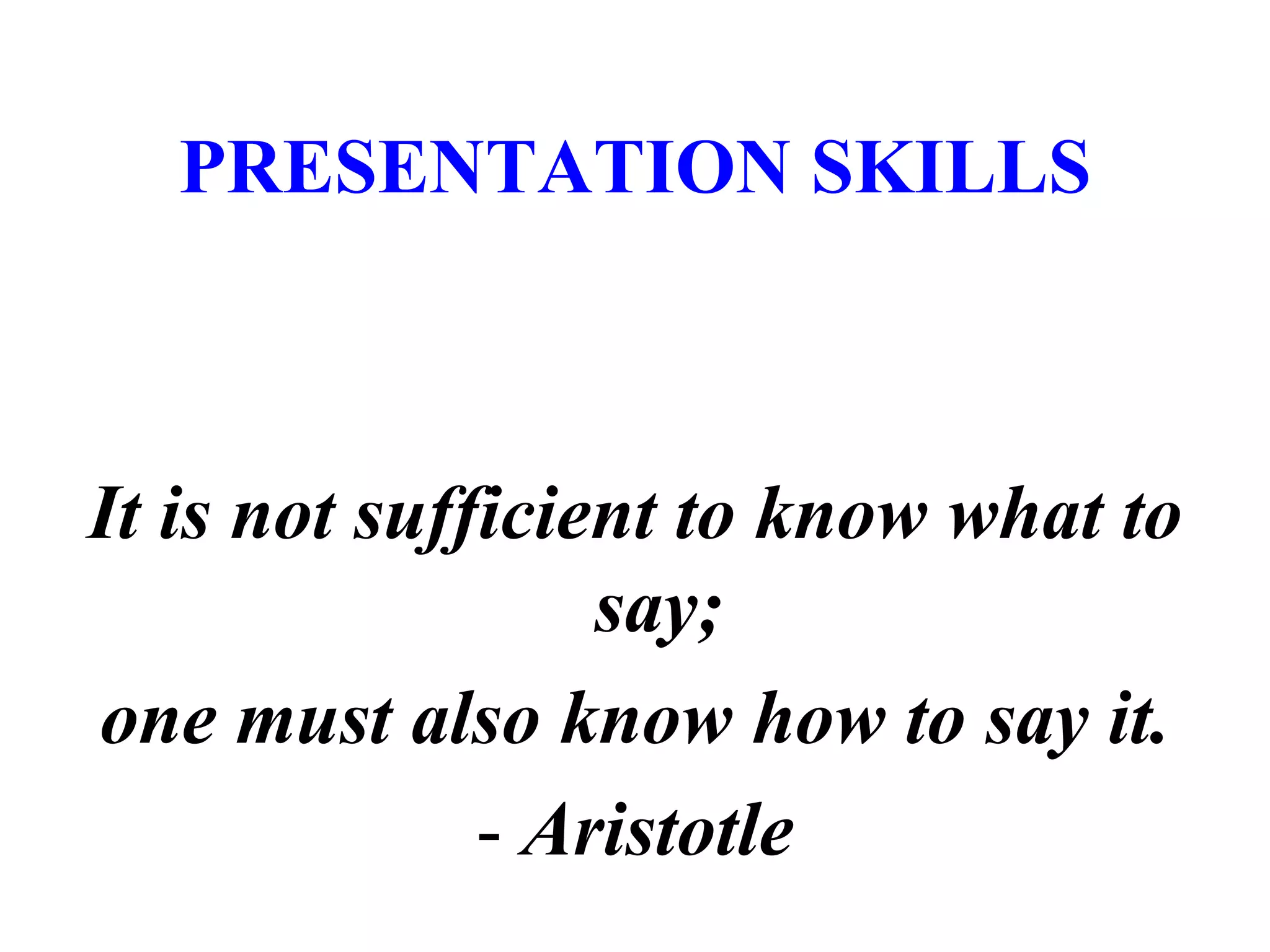 PRESENTATION SKILLS
It is not sufficient to know what to
say;
one must also know how to say it.
- Aristotle
 