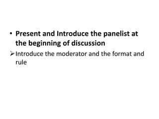 • Present and Introduce the panelist at
the beginning of discussion
Introduce the moderator and the format and
rule
 