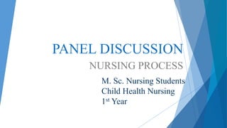 PANEL DISCUSSION
NURSING PROCESS
M. Sc. Nursing Students
Child Health Nursing
1st Year
 
