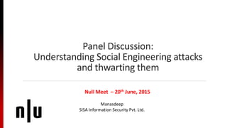 Panel Discussion:
Understanding Social Engineering attacks
and thwarting them
Null Meet – 20th June, 2015
Manasdeep
SISA Information Security Pvt. Ltd.
 