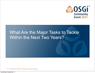 What Are the Major Tasks to Tackle
               Within the Next Two Years?




                                                                          OSGi Alliance Marketing © 2008-2010 . All1
                                                                                                           Page
               COPYRIGHT © 2008-2011 OSGi Alliance. All Rights Reserved
                                                                          Rights Reserved
donderdag 22 september 11
 