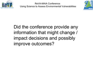 ReVA-MAIA Conference:
Using Science to Assess Environmental Vulnerabilities
Did the conference provide any
information that might change /
impact decisions and possibly
improve outcomes?
 